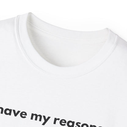 I HAVE MY REASONS Unisex T-Shirt